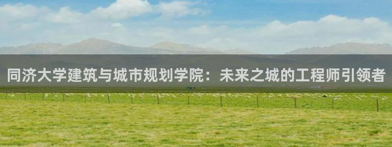 新航娱乐主管：同济大学建筑与城市规划学院：未来之城的工程师引领者