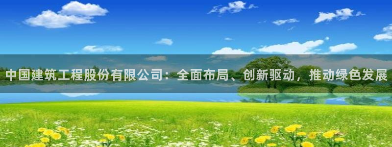 新航娱乐招商：中国建筑工程股份有限公司：全面布局、创新驱动，推动绿色发展