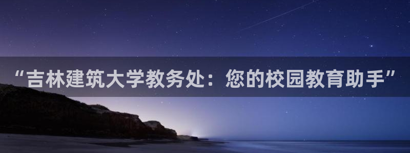 新航娱乐公司问题解决：“吉林建筑大学教务处：您的校园教育助手”