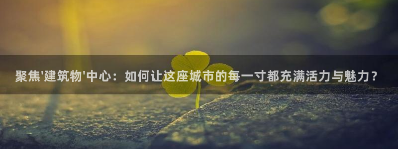 新航娱乐传媒：聚焦\'建筑物\'中心：如何让这座城市的每一寸都充满活力与魅力？