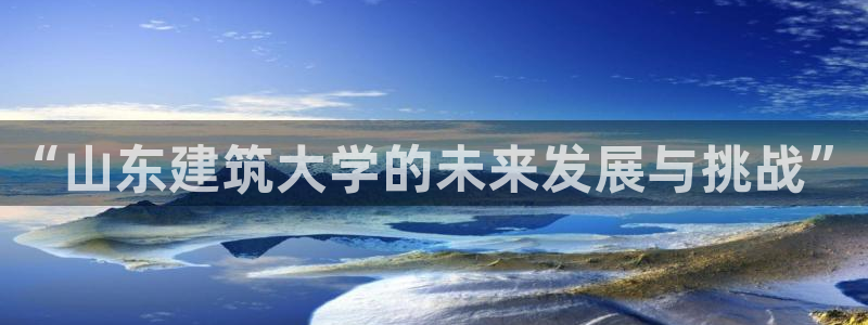 新航娱乐入新航娱乐怎么样：“山东建筑大学的未来发展与挑战”